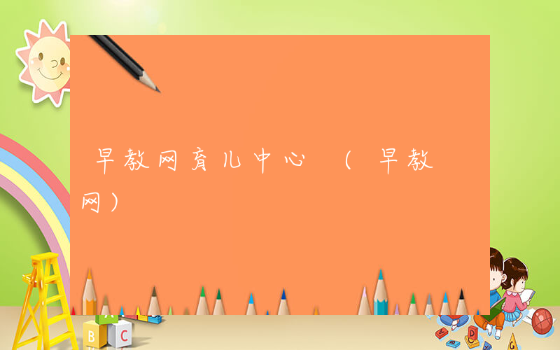 早教网育儿中心 (早教 网)
